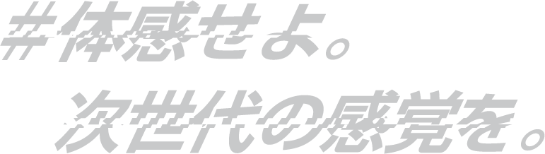体感せよ。次世代の感覚。